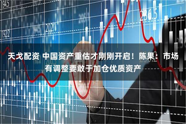 天戈配资 中国资产重估才刚刚开启！陈果：市场有调整要敢于加仓优质资产