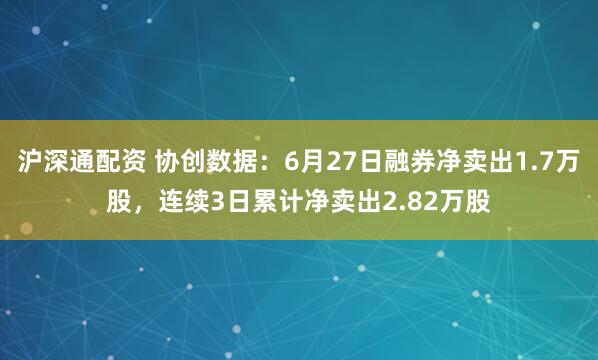 沪深通配资 协创数据：6月27日融券净卖出1.7万股，连续3日累计净卖出2.82万股