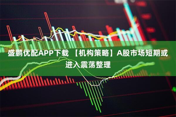盛鹏优配APP下载 【机构策略】A股市场短期或进入震荡整理
