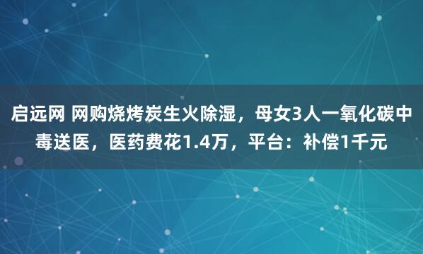 启远网 网购烧烤炭生火除湿，母女3人一氧化碳中毒送医，医药费花1.4万，平台：补偿1千元