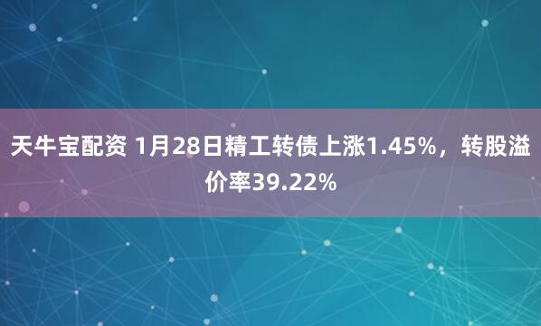 天牛宝配资 1月28日精工转债上涨1.45%，转股溢价率39.22%