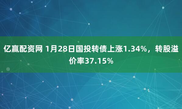 亿赢配资网 1月28日国投转债上涨1.34%，转股溢价率37.15%