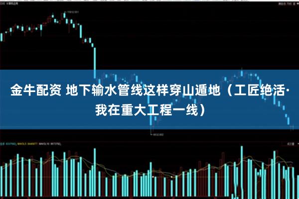 金牛配资 地下输水管线这样穿山遁地（工匠绝活·我在重大工程一线）