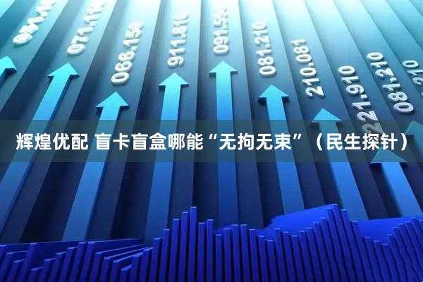 辉煌优配 盲卡盲盒哪能“无拘无束”（民生探针）