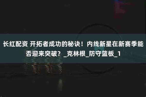 长红配资 开拓者成功的秘诀！内线新星在新赛季能否迎来突破？_克林根_防守篮板_1