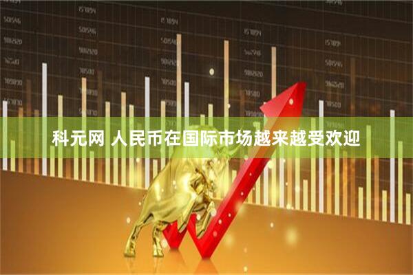 科元网 人民币在国际市场越来越受欢迎