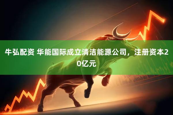 牛弘配资 华能国际成立清洁能源公司，注册资本20亿元