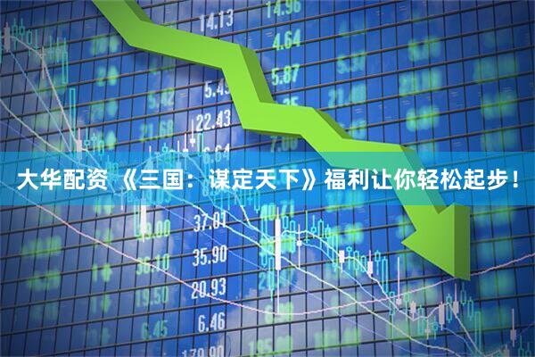 大华配资 《三国：谋定天下》福利让你轻松起步！