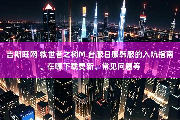 吉期旺网 救世者之树M 台服日服韩服的入坑指南、在哪下载更新、常见问题等