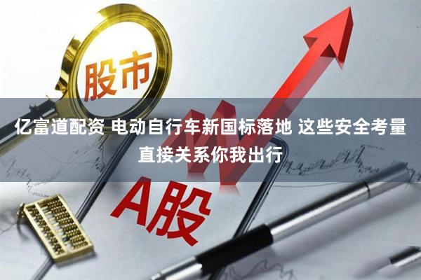 亿富道配资 电动自行车新国标落地 这些安全考量直接关系你我出行