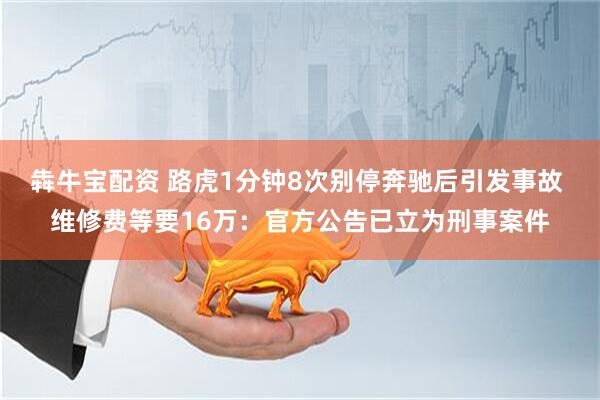 犇牛宝配资 路虎1分钟8次别停奔驰后引发事故 维修费等要16万：官方公告已立为刑事案件