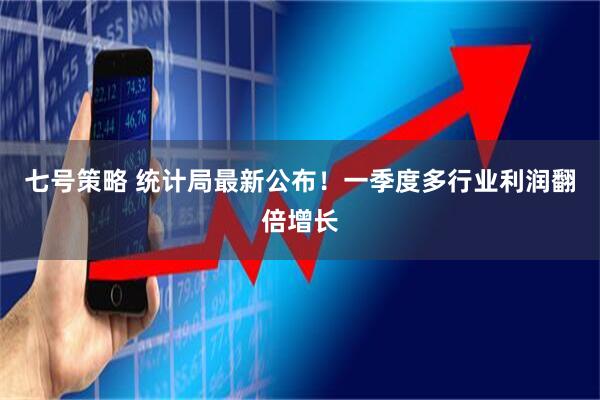 七号策略 统计局最新公布！一季度多行业利润翻倍增长