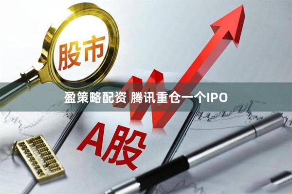 盈策略配资 腾讯重仓一个IPO